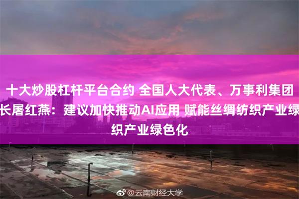 十大炒股杠杆平台合约 全国人大代表、万事利集团董事长屠红燕：建议加快推动AI应用 赋能丝绸纺织产业绿色化