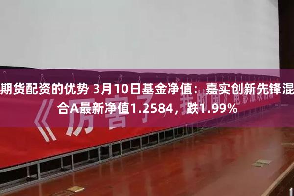 期货配资的优势 3月10日基金净值：嘉实创新先锋混合A最新净值1.2584，跌1.99%