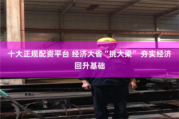 十大正规配资平台 经济大省“挑大梁” 夯实经济回升基础