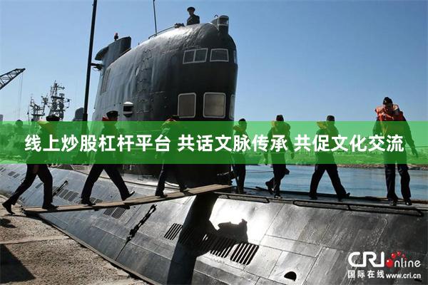 线上炒股杠杆平台 共话文脉传承 共促文化交流