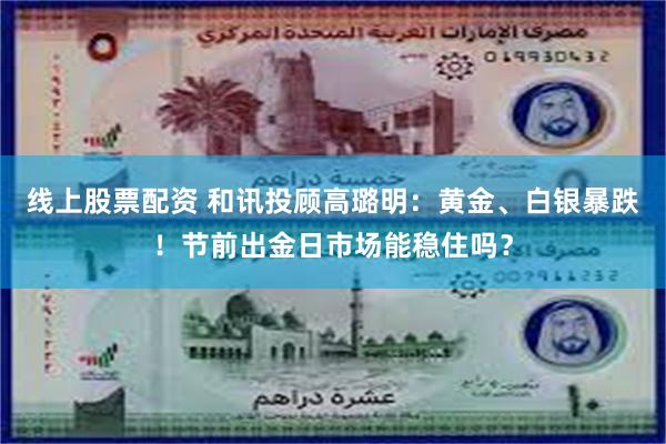 线上股票配资 和讯投顾高璐明：黄金、白银暴跌！节前出金日市场能稳住吗？