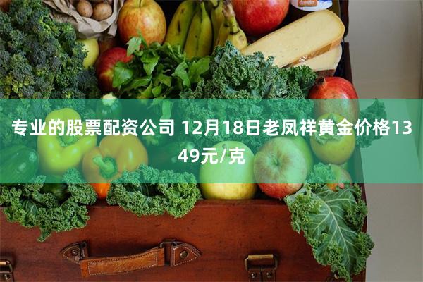 专业的股票配资公司 12月18日老凤祥黄金价格1349元/克